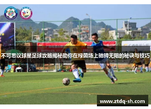 不可思议球星足球攻略揭秘助你在绿茵场上驰骋无阻的秘诀与技巧