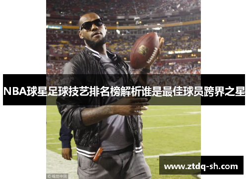 NBA球星足球技艺排名榜解析谁是最佳球员跨界之星