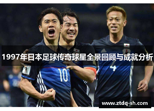 1997年日本足球传奇球星全景回顾与成就分析