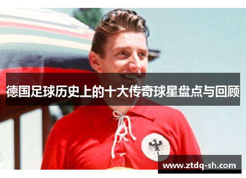 德国足球历史上的十大传奇球星盘点与回顾