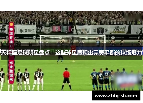 天秤座足球明星盘点：这些球星展现出完美平衡的球场魅力
