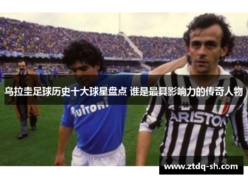 乌拉圭足球历史十大球星盘点 谁是最具影响力的传奇人物