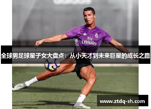 全球男足球星子女大盘点：从小天才到未来巨星的成长之路