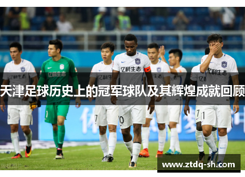 天津足球历史上的冠军球队及其辉煌成就回顾