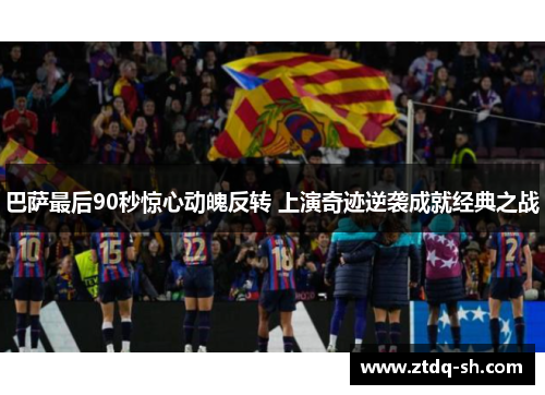巴萨最后90秒惊心动魄反转 上演奇迹逆袭成就经典之战