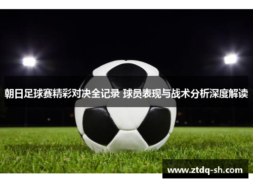 朝日足球赛精彩对决全记录 球员表现与战术分析深度解读