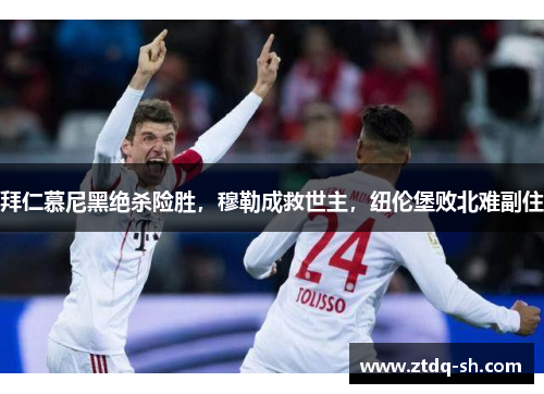 拜仁慕尼黑绝杀险胜，穆勒成救世主，纽伦堡败北难副住