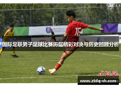 国际足联男子足球比赛历届精彩对决与历史回顾分析