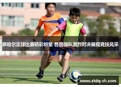 察哈尔足球比赛精彩纷呈 各路强队激烈对决展现竞技风采