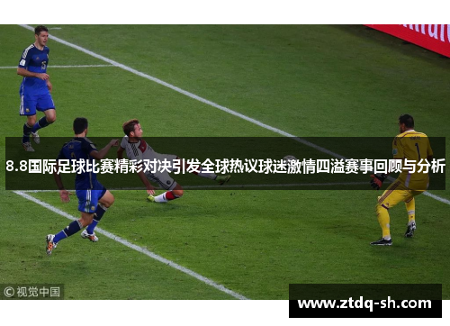 8.8国际足球比赛精彩对决引发全球热议球迷激情四溢赛事回顾与分析